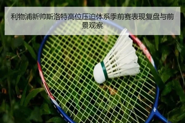 利物浦新帅斯洛特高位压迫体系季前赛表现复盘与前景观察