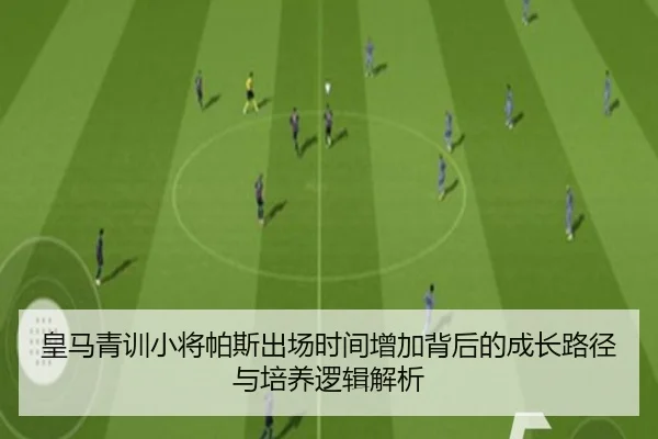 皇马青训小将帕斯出场时间增加背后的成长路径与培养逻辑解析