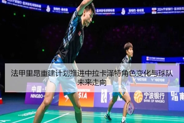 法甲里昂重建计划推进中拉卡泽特角色变化与球队未来走向