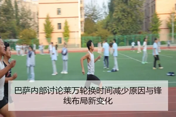 巴萨内部讨论莱万轮换时间减少原因与锋线布局新变化