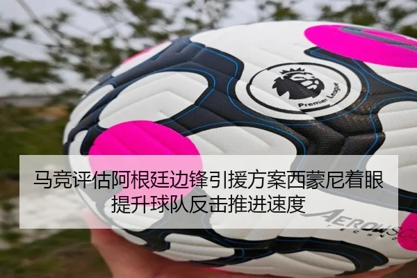 马竞评估阿根廷边锋引援方案西蒙尼着眼提升球队反击推进速度