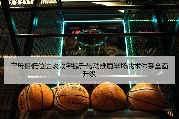 字母哥低位进攻效率提升带动雄鹿半场战术体系全面升级