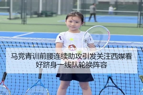 马竞青训前腰连续助攻引发关注西媒看好跻身一线队轮换阵容